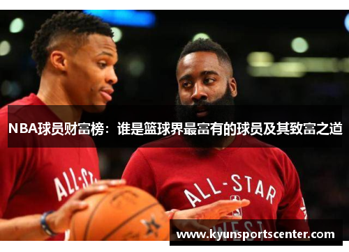 NBA球员财富榜：谁是篮球界最富有的球员及其致富之道