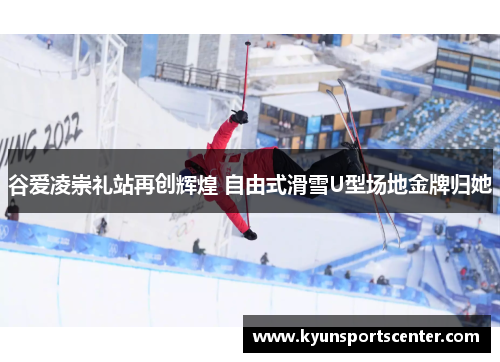 谷爱凌崇礼站再创辉煌 自由式滑雪U型场地金牌归她