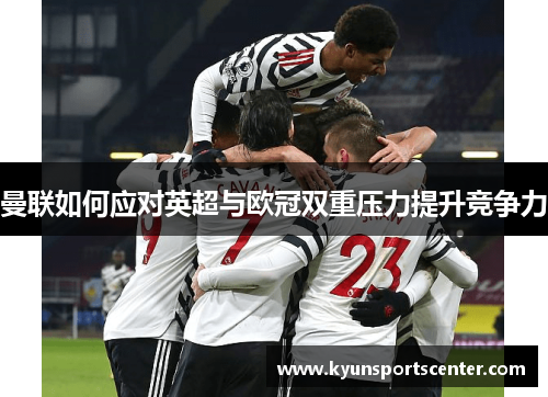 曼联如何应对英超与欧冠双重压力提升竞争力