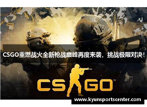 CSGO重燃战火全新枪战巅峰再度来袭，挑战极限对决！