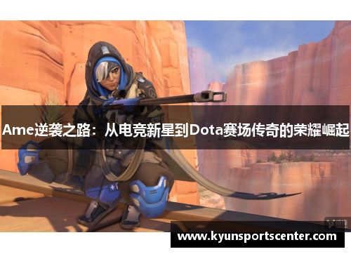 Ame逆袭之路：从电竞新星到Dota赛场传奇的荣耀崛起