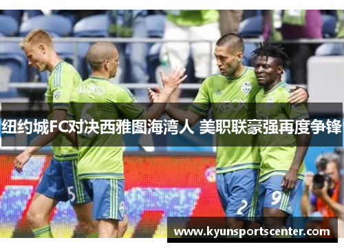 纽约城FC对决西雅图海湾人 美职联豪强再度争锋