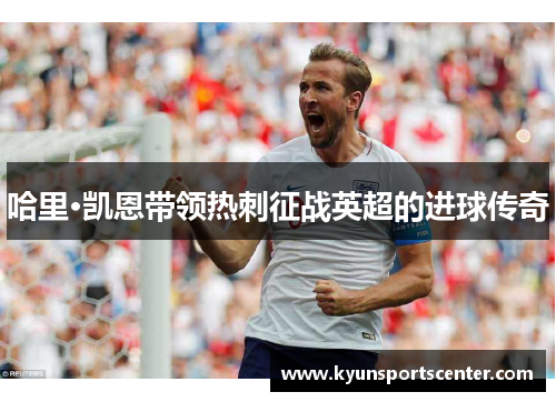 哈里·凯恩带领热刺征战英超的进球传奇
