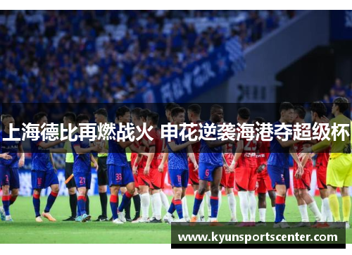 上海德比再燃战火 申花逆袭海港夺超级杯