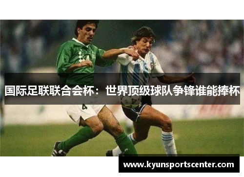 国际足联联合会杯：世界顶级球队争锋谁能捧杯