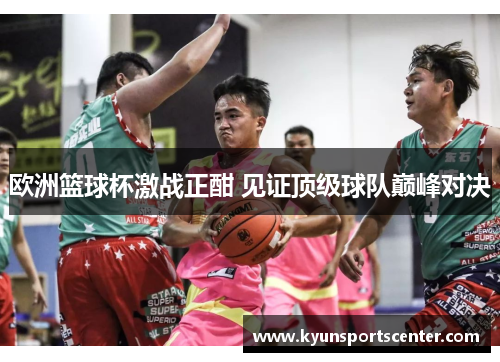 欧洲篮球杯激战正酣 见证顶级球队巅峰对决