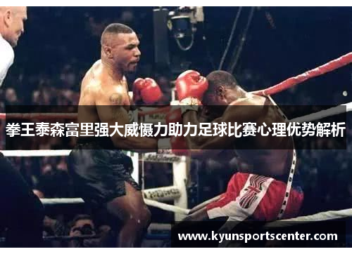 拳王泰森富里强大威慑力助力足球比赛心理优势解析