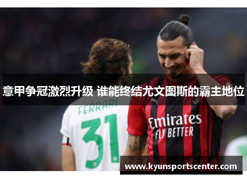 意甲争冠激烈升级 谁能终结尤文图斯的霸主地位