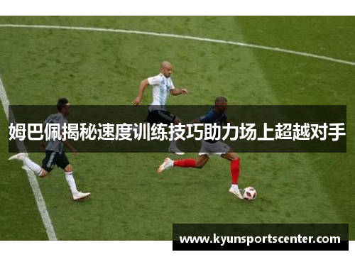 姆巴佩揭秘速度训练技巧助力场上超越对手