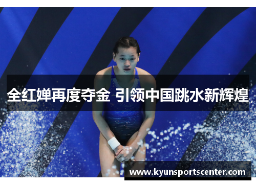全红婵再度夺金 引领中国跳水新辉煌