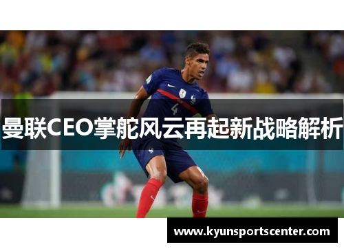 曼联CEO掌舵风云再起新战略解析
