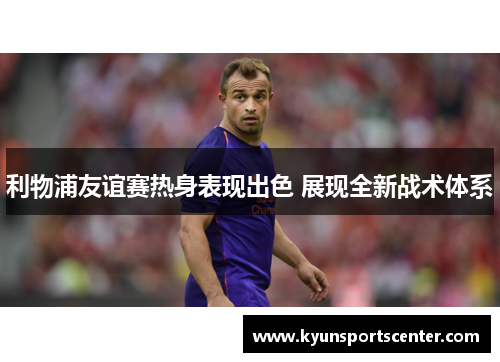 利物浦友谊赛热身表现出色 展现全新战术体系
