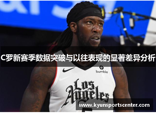 C罗新赛季数据突破与以往表现的显著差异分析