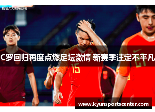 C罗回归再度点燃足坛激情 新赛季注定不平凡