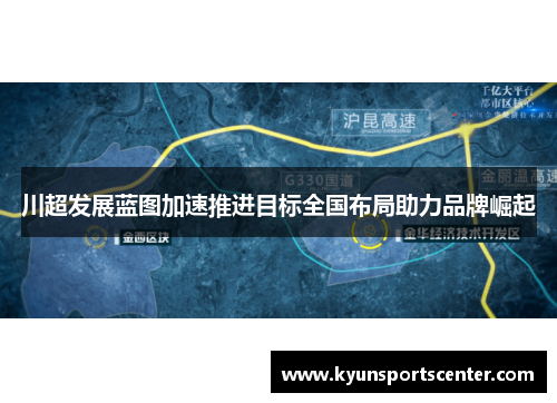 川超发展蓝图加速推进目标全国布局助力品牌崛起